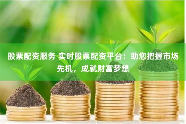 股票配资服务 实时股票配资平台：助您把握市场先机，成就财富梦想