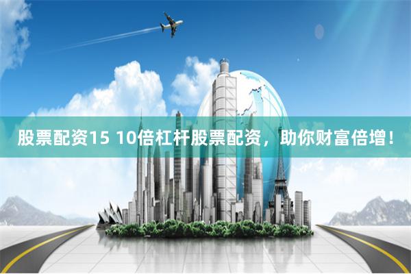 股票配资15 10倍杠杆股票配资，助你财富倍增！