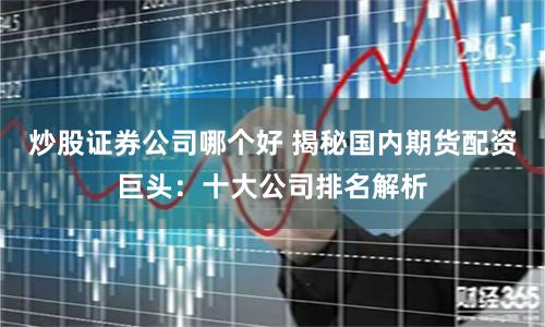 炒股证券公司哪个好 揭秘国内期货配资巨头：十大公司排名解析