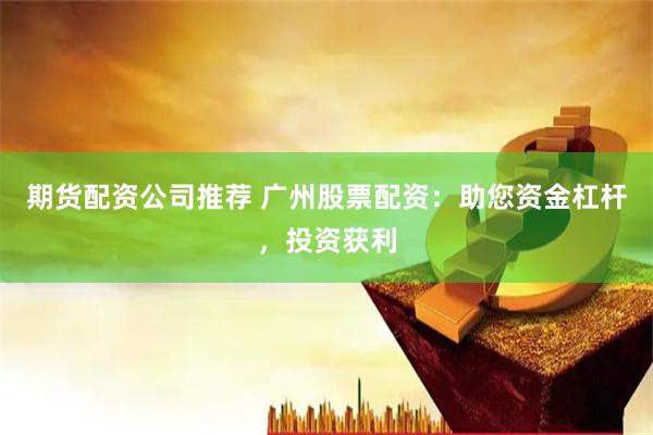 期货配资公司推荐 广州股票配资：助您资金杠杆，投资获利