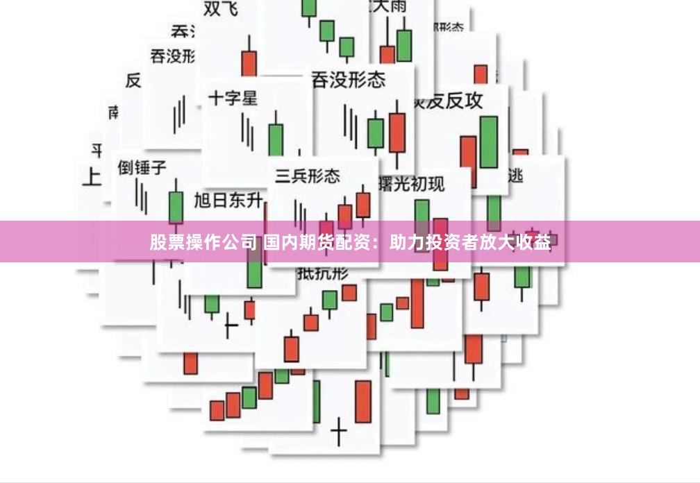 股票操作公司 国内期货配资：助力投资者放大收益