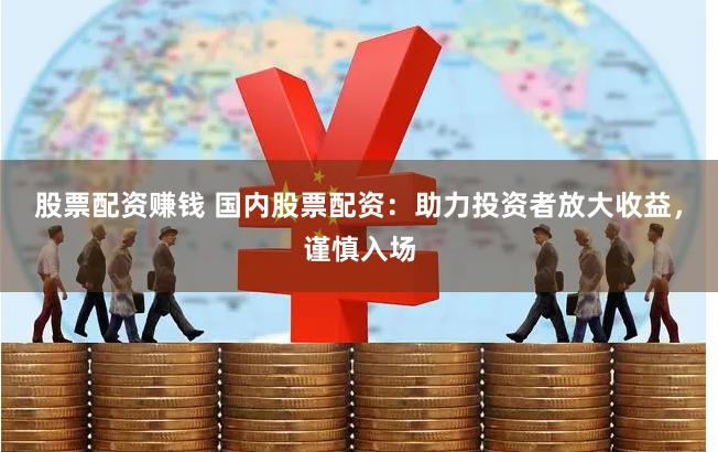 股票配资赚钱 国内股票配资：助力投资者放大收益，谨慎入场