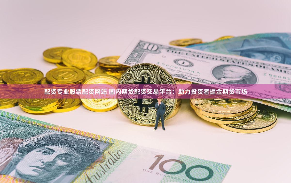 配资专业股票配资网站 国内期货配资交易平台：助力投资者掘金期货市场