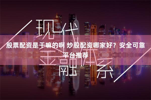 股票配资是干嘛的啊 炒股配资哪家好？安全可靠平台推荐