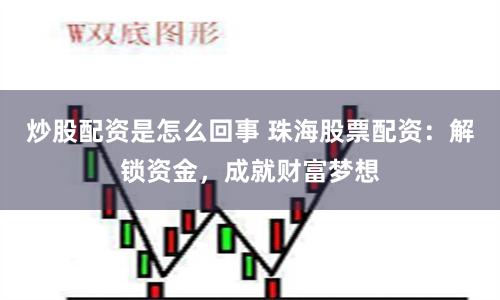 炒股配资是怎么回事 珠海股票配资：解锁资金，成就财富梦想