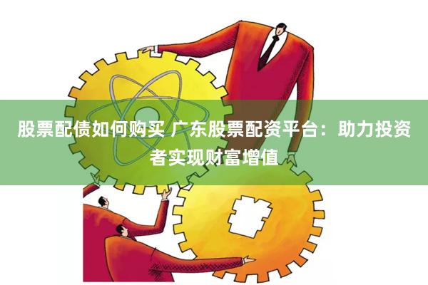 股票配债如何购买 广东股票配资平台：助力投资者实现财富增值