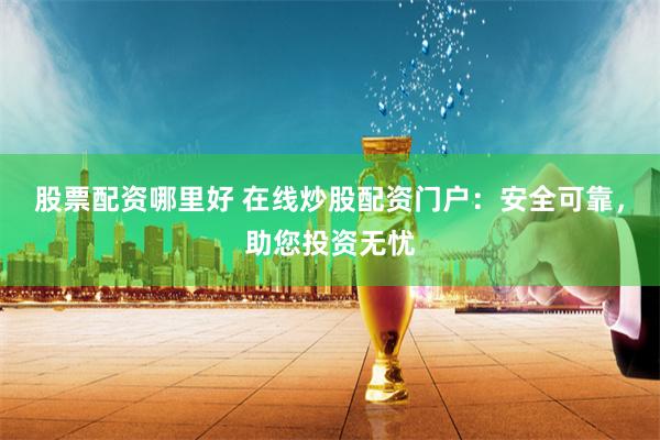 股票配资哪里好 在线炒股配资门户：安全可靠，助您投资无忧