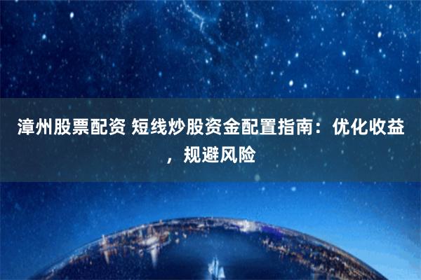 漳州股票配资 短线炒股资金配置指南：优化收益，规避风险