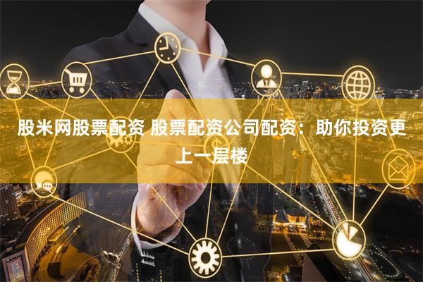股米网股票配资 股票配资公司配资：助你投资更上一层楼
