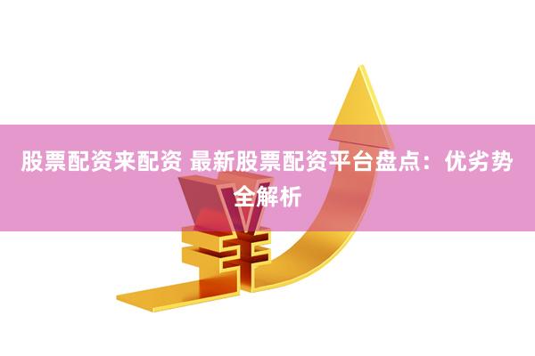 股票配资来配资 最新股票配资平台盘点：优劣势全解析