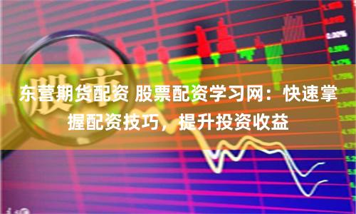 东营期货配资 股票配资学习网：快速掌握配资技巧，提升投资收益