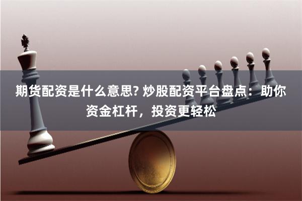 期货配资是什么意思? 炒股配资平台盘点：助你资金杠杆，投资更轻松