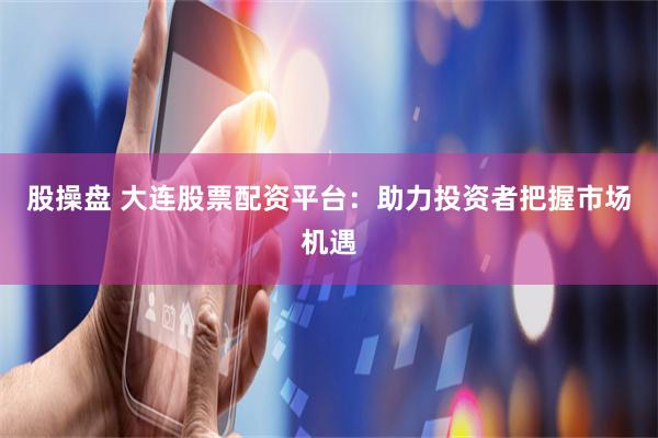 股操盘 大连股票配资平台：助力投资者把握市场机遇