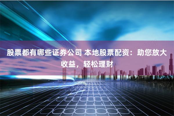 股票都有哪些证券公司 本地股票配资：助您放大收益，轻松理财