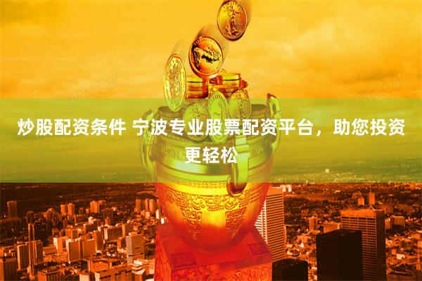 炒股配资条件 宁波专业股票配资平台，助您投资更轻松