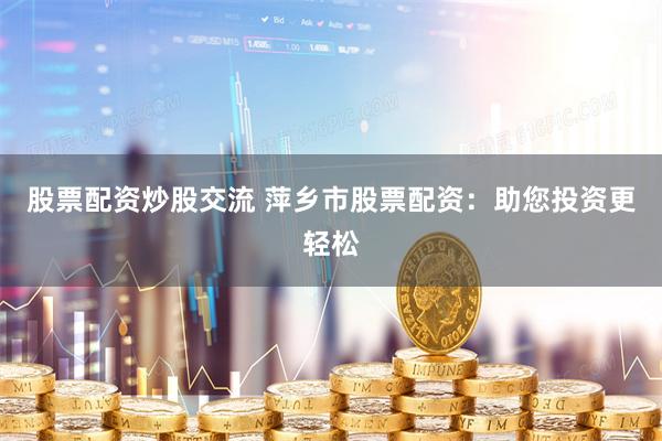 股票配资炒股交流 萍乡市股票配资：助您投资更轻松