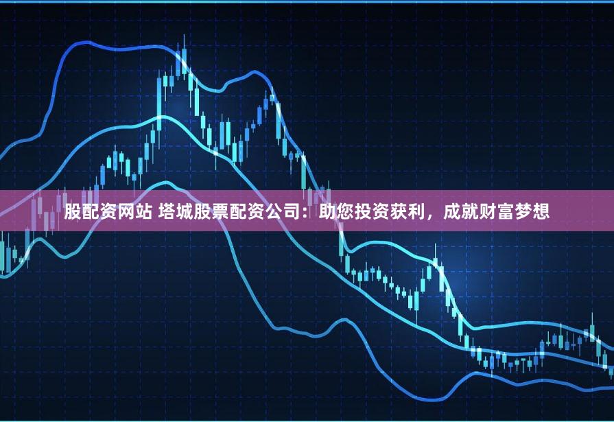 股配资网站 塔城股票配资公司：助您投资获利，成就财富梦想