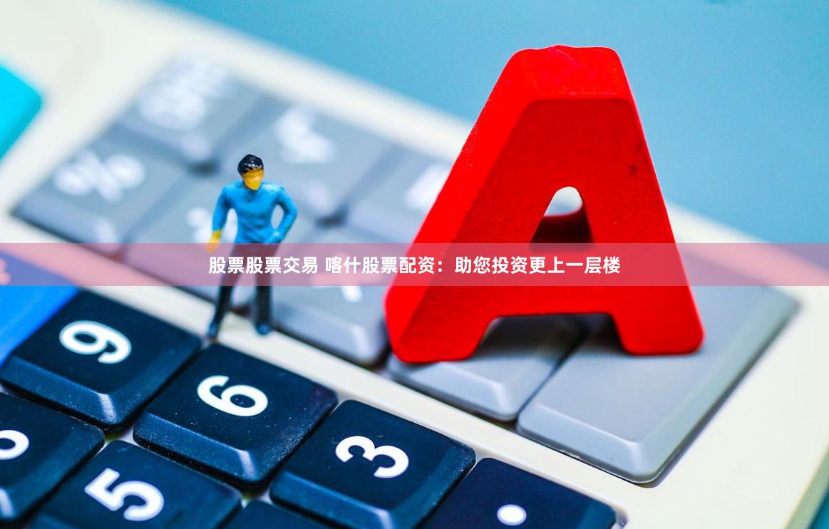 股票股票交易 喀什股票配资：助您投资更上一层楼