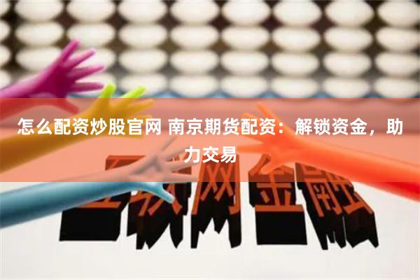 怎么配资炒股官网 南京期货配资：解锁资金，助力交易