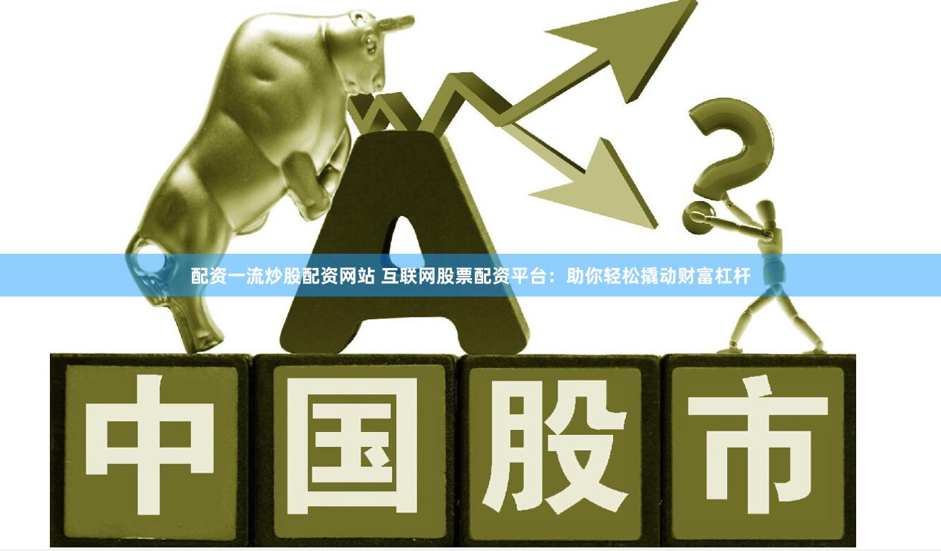 配资一流炒股配资网站 互联网股票配资平台：助你轻松撬动财富杠杆