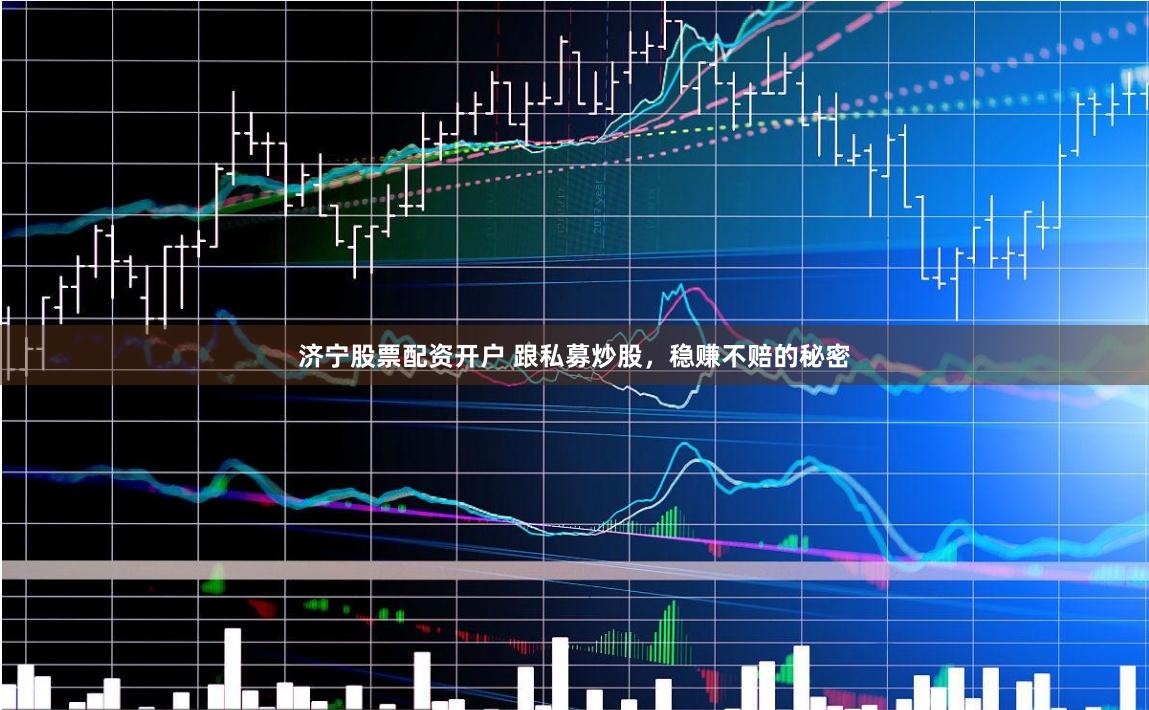 济宁股票配资开户 跟私募炒股，稳赚不赔的秘密