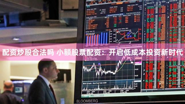 配资炒股合法吗 小额股票配资：开启低成本投资新时代