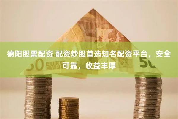 德阳股票配资 配资炒股首选知名配资平台，安全可靠，收益丰厚