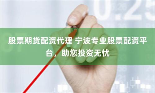 股票期货配资代理 宁波专业股票配资平台，助您投资无忧