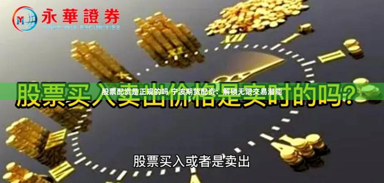 股票配资是正规的吗 宁波期货配资：解锁无限交易潜能