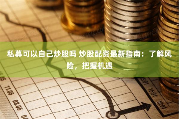 私募可以自己炒股吗 炒股配资最新指南：了解风险，把握机遇