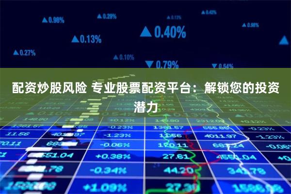 配资炒股风险 专业股票配资平台：解锁您的投资潜力