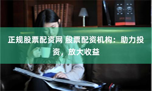 正规股票配资网 股票配资机构：助力投资，放大收益