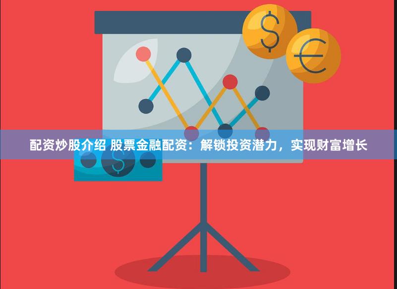 配资炒股介绍 股票金融配资：解锁投资潜力，实现财富增长
