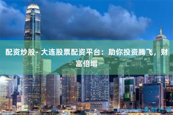 配资炒股- 大连股票配资平台：助你投资腾飞，财富倍增