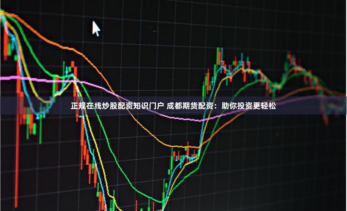 正规在线炒股配资知识门户 成都期货配资：助你投资更轻松