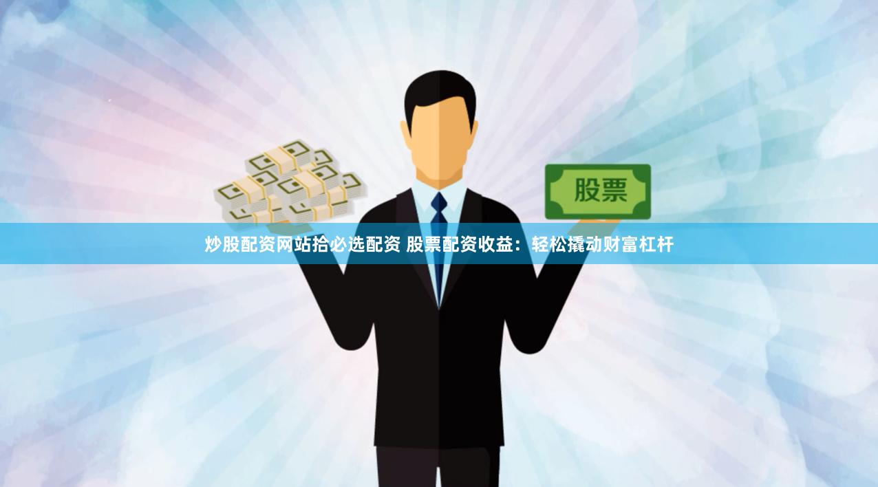 炒股配资网站拾必选配资 股票配资收益：轻松撬动财富杠杆