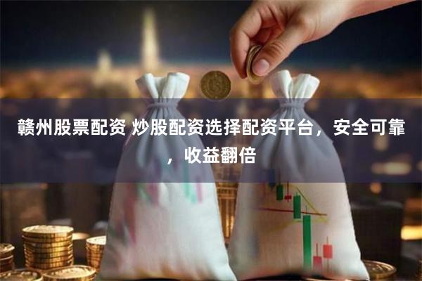 赣州股票配资 炒股配资选择配资平台，安全可靠，收益翻倍