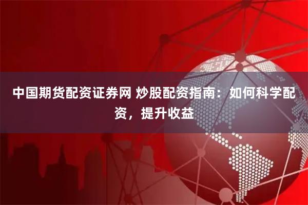 中国期货配资证券网 炒股配资指南：如何科学配资，提升收益