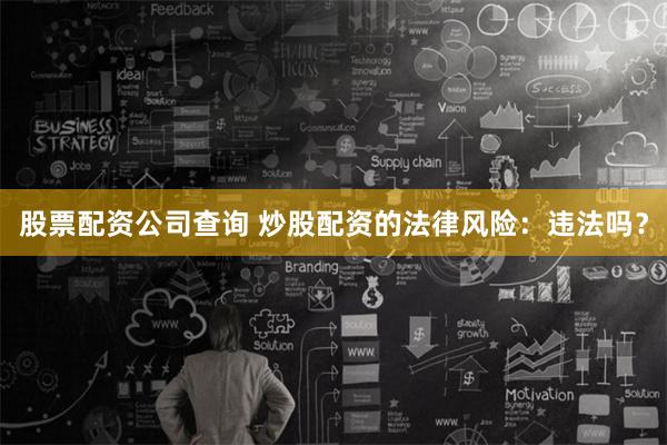 股票配资公司查询 炒股配资的法律风险：违法吗？
