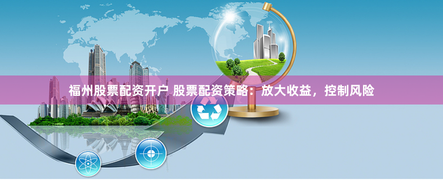 福州股票配资开户 股票配资策略：放大收益，控制风险