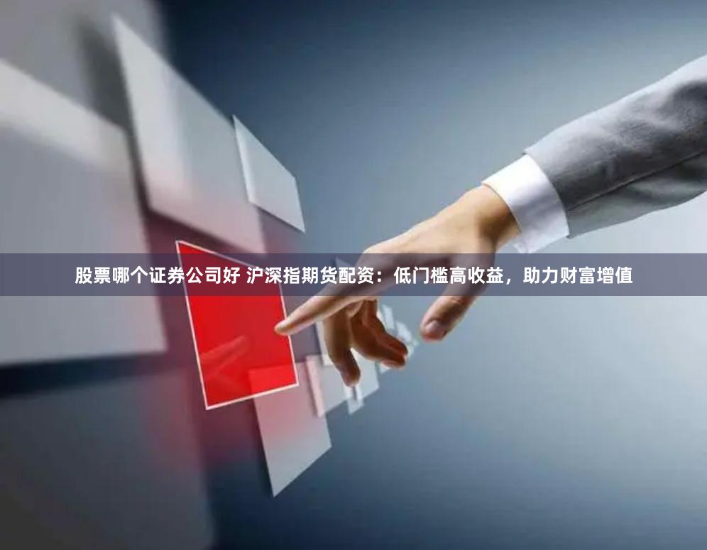 股票哪个证券公司好 沪深指期货配资：低门槛高收益，助力财富增值