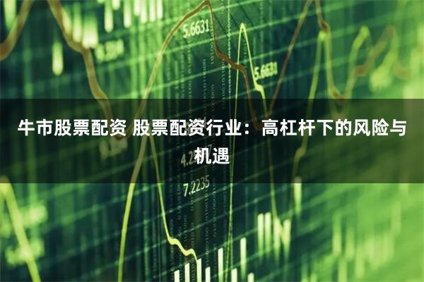 牛市股票配资 股票配资行业：高杠杆下的风险与机遇