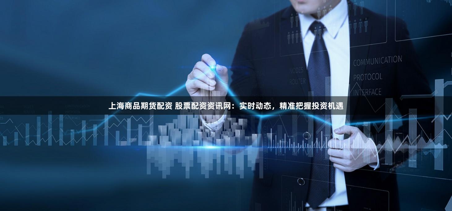 上海商品期货配资 股票配资资讯网：实时动态，精准把握投资机遇