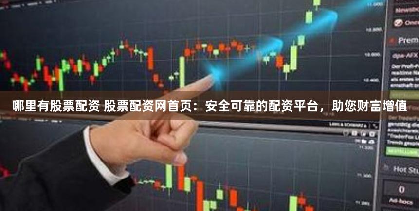 哪里有股票配资 股票配资网首页：安全可靠的配资平台，助您财富增值
