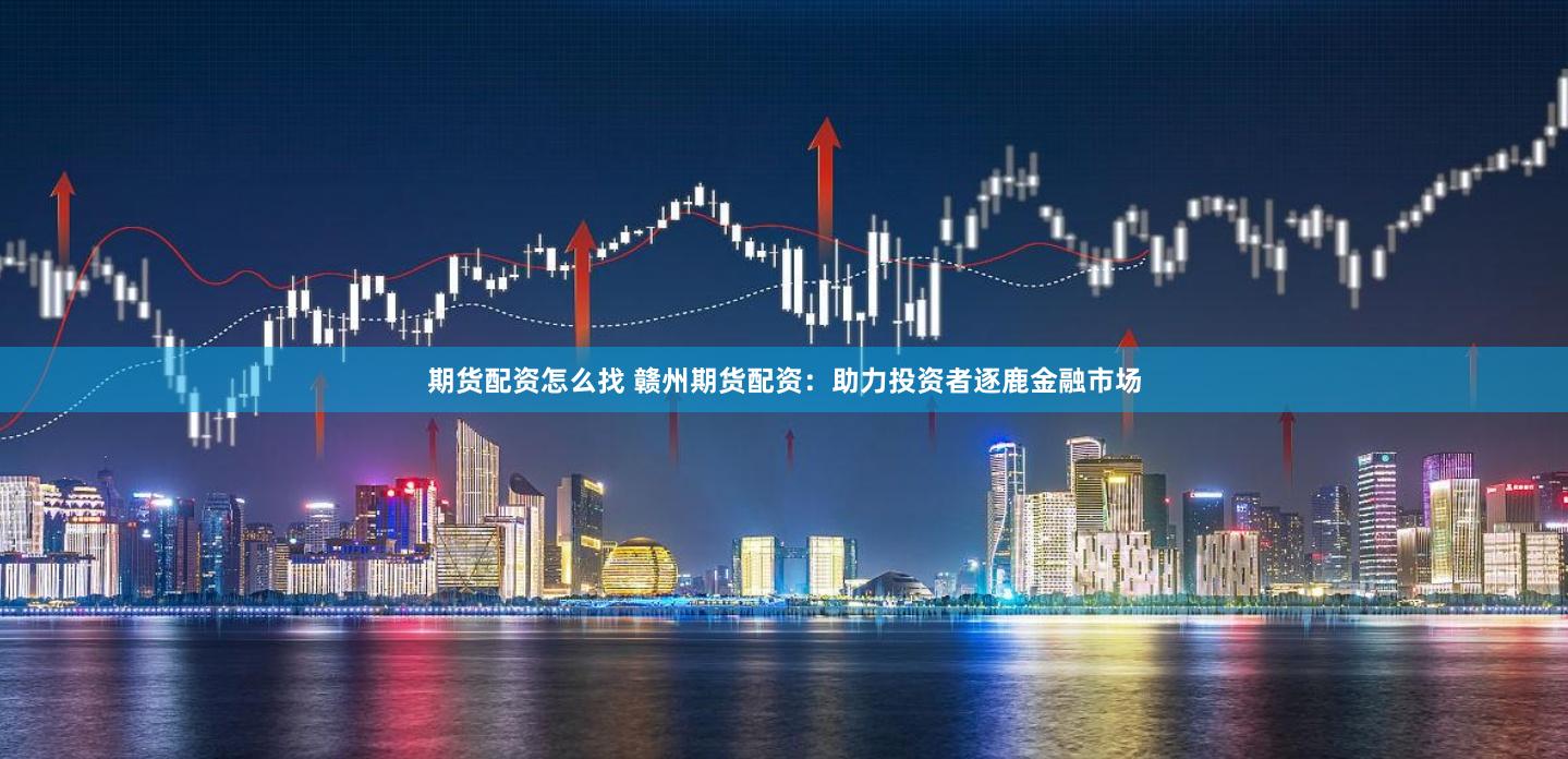 期货配资怎么找 赣州期货配资：助力投资者逐鹿金融市场