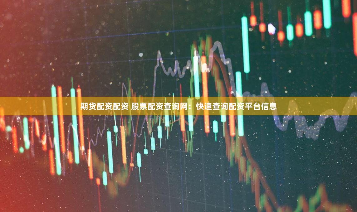 期货配资配资 股票配资查询网：快速查询配资平台信息