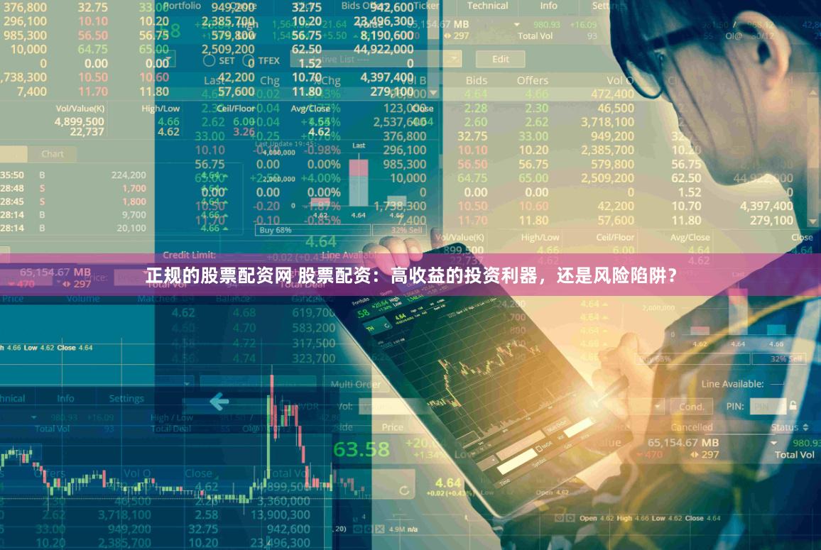 正规的股票配资网 股票配资：高收益的投资利器，还是风险陷阱？