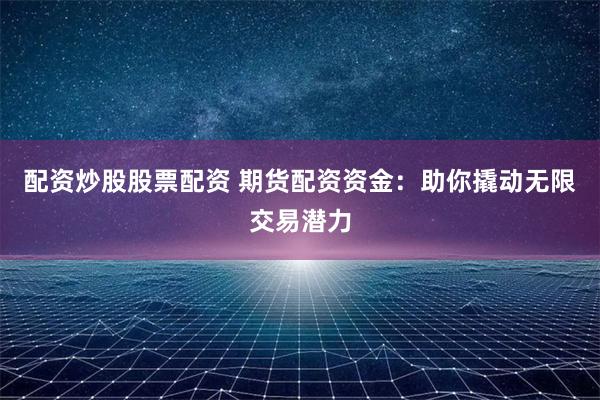 配资炒股股票配资 期货配资资金：助你撬动无限交易潜力