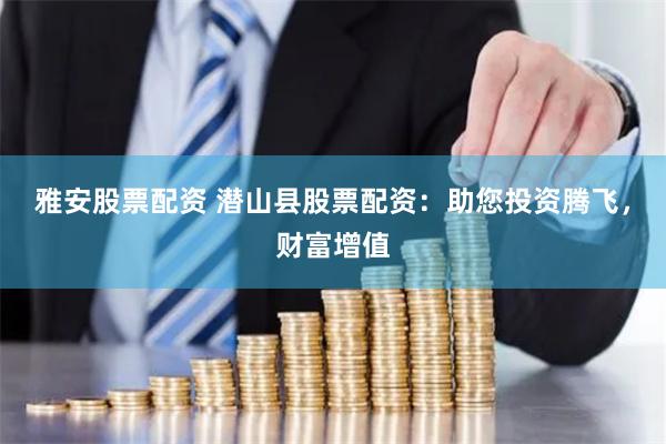 雅安股票配资 潜山县股票配资：助您投资腾飞，财富增值