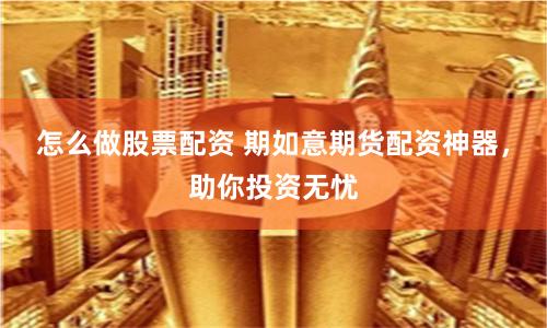 怎么做股票配资 期如意期货配资神器，助你投资无忧